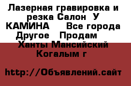Лазерная гравировка и резка Салон “У КАМИНА“  - Все города Другое » Продам   . Ханты-Мансийский,Когалым г.